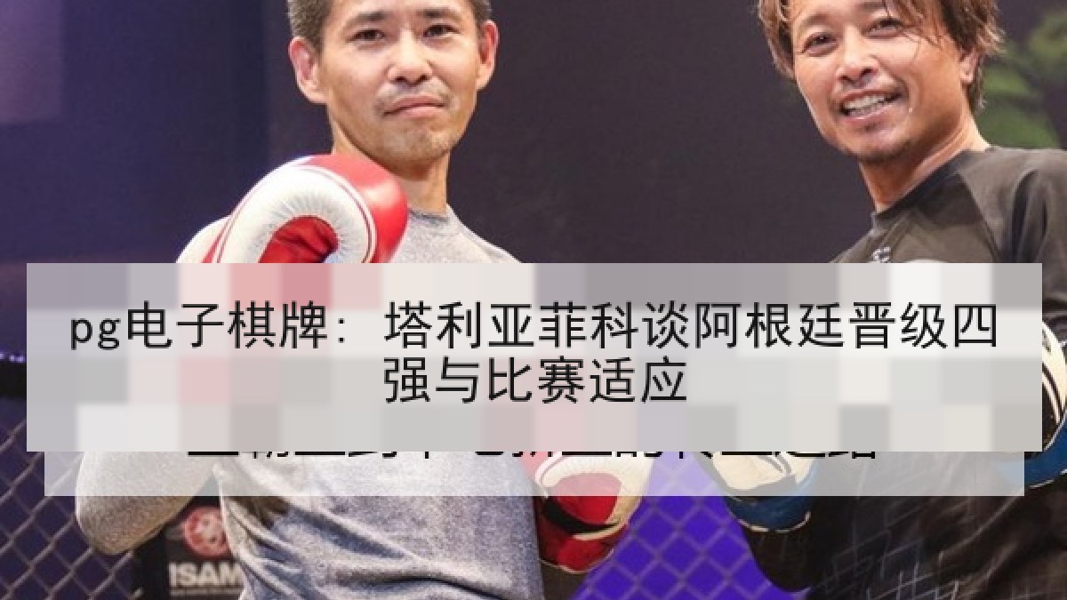pg电子棋牌: 塔利亚菲科谈阿根廷晋级四强与比赛适应