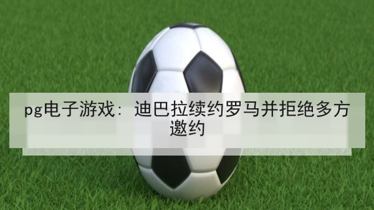 pg电子游戏: 迪巴拉续约罗马并拒绝多方邀约 pg电子游戏: 迪巴拉续约罗马并拒绝多方邀约