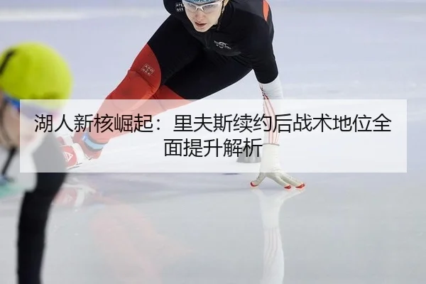 湖人新核崛起：里夫斯续约后战术地位全面提升解析