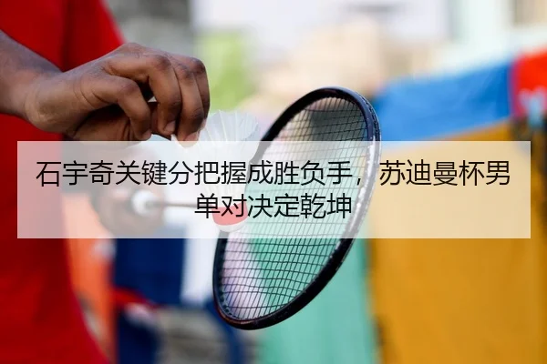 石宇奇关键分把握成胜负手，苏迪曼杯男单对决定乾坤