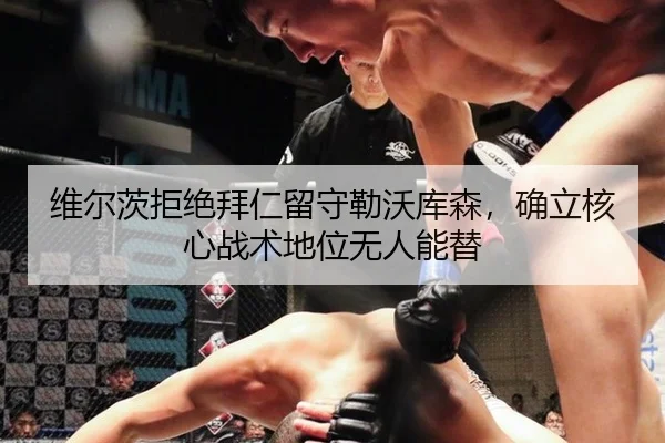维尔茨拒绝拜仁留守勒沃库森，确立核心战术地位无人能替