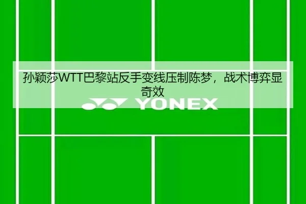 孙颖莎WTT巴黎站反手变线压制陈梦，战术博弈显奇效