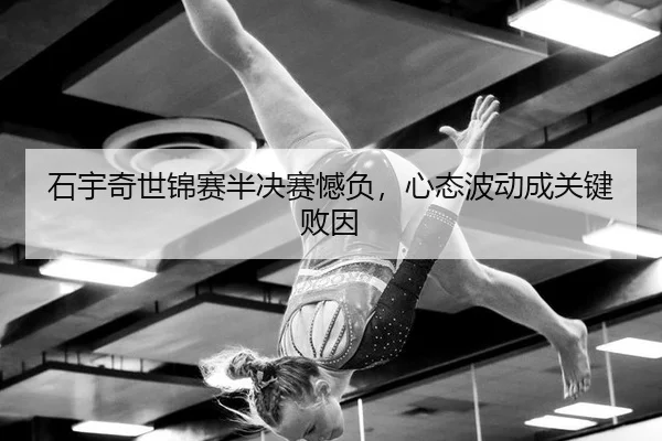 石宇奇世锦赛半决赛憾负，心态波动成关键败因