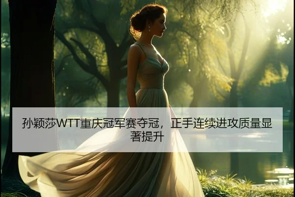 孙颖莎WTT重庆冠军赛夺冠，正手连续进攻质量显著提升