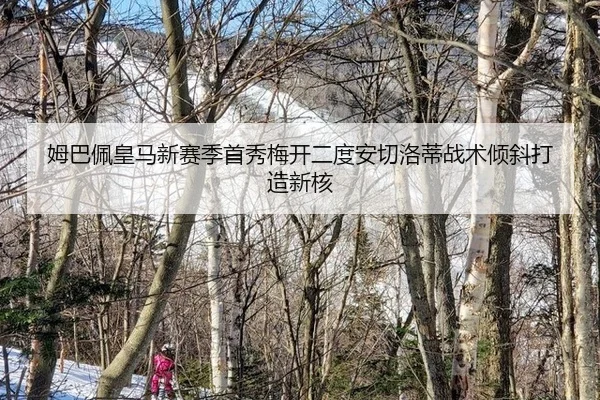 姆巴佩皇马新赛季首秀梅开二度安切洛蒂战术倾斜打造新核