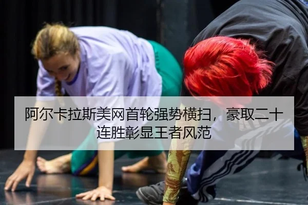 阿尔卡拉斯美网首轮强势横扫，豪取二十连胜彰显王者风范