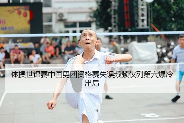 体操世锦赛中国男团资格赛失误频频仅列第六爆冷出局