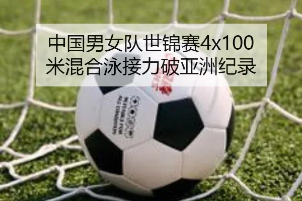 中国男女队世锦赛4x100米混合泳接力破亚洲纪录