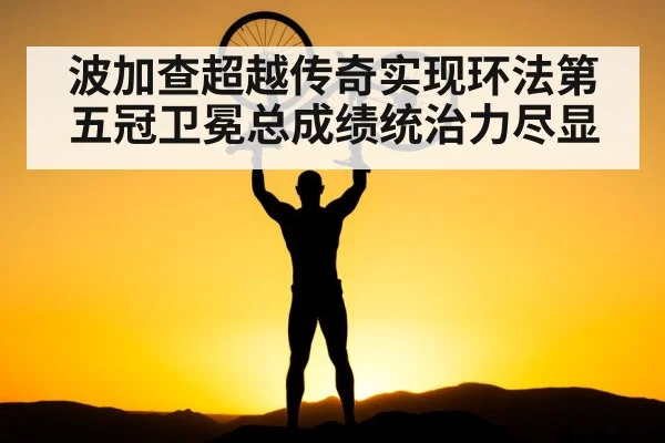 波加查超越传奇实现环法第五冠卫冕总成绩统治力尽显