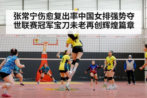 张常宁伤愈复出率中国女排强势夺世联赛冠军宝刀未老再创辉煌篇章