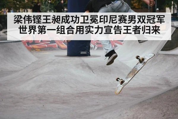 梁伟铿王昶成功卫冕印尼赛男双冠军 世界第一组合用实力宣告王者归来