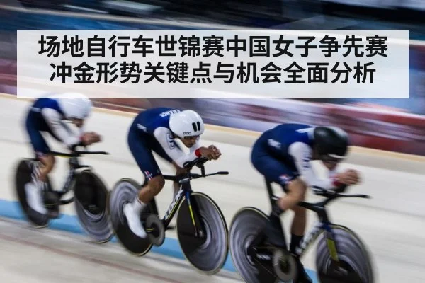 场地自行车世锦赛中国女子争先赛冲金形势关键点与机会全面分析